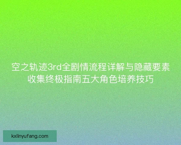 空之轨迹3rd全剧情流程详解与隐藏要素收集终极指南五大角色培养技巧
