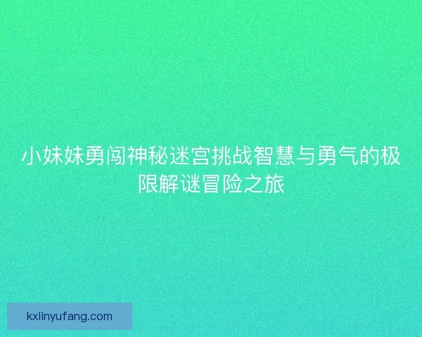 小妹妹勇闯神秘迷宫挑战智慧与勇气的极限解谜冒险之旅