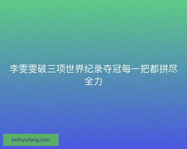 李雯雯破三项世界纪录夺冠每一把都拼尽全力