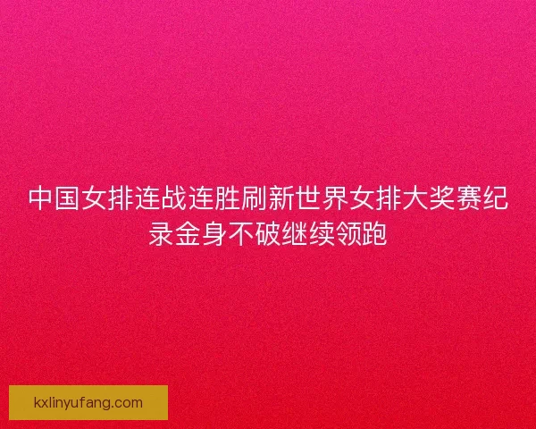 中国女排连战连胜刷新世界女排大奖赛纪录金身不破继续领跑