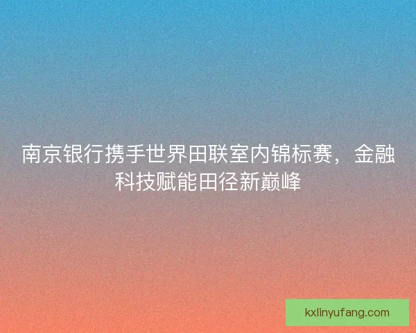 南京银行携手世界田联室内锦标赛，金融科技赋能田径新巅峰
